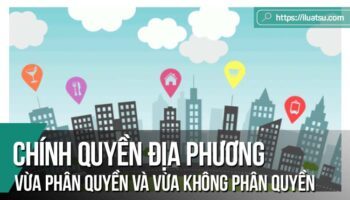Chính quyền địa phương Việt Nam vừa phân quyền và vừa không phân quyền/ vừa tự quản và vừa không tự quản (Tiếp theo bài Luật Tổ chức chính quyền địa phương số 3/ 2016)