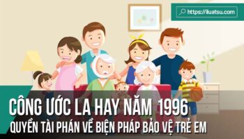 Góc nhìn của Việt Nam đối với Công ước La Hay năm 1996 về quyền tài phán, luật áp dụng, công nhận, thi hành án và hợp tác liên quan đến trách nhiệm của cha mẹ và các biện pháp bảo vệ trẻ em