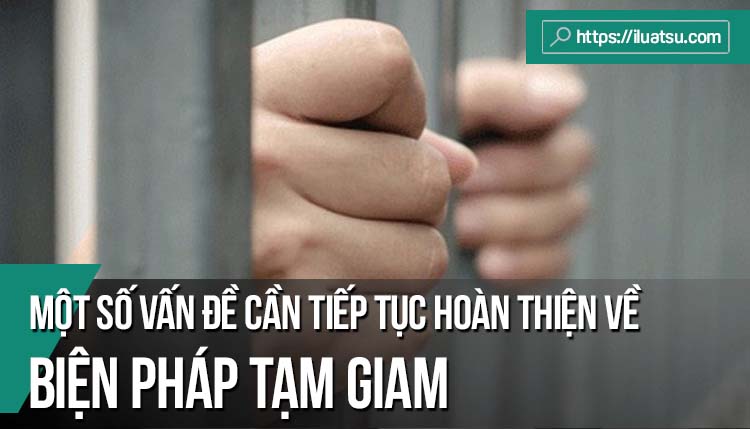 Một số vấn đề cần tiếp tục hoàn thiện về biện pháp tạm giam theo pháp luật tố tụng hình sự Việt Nam