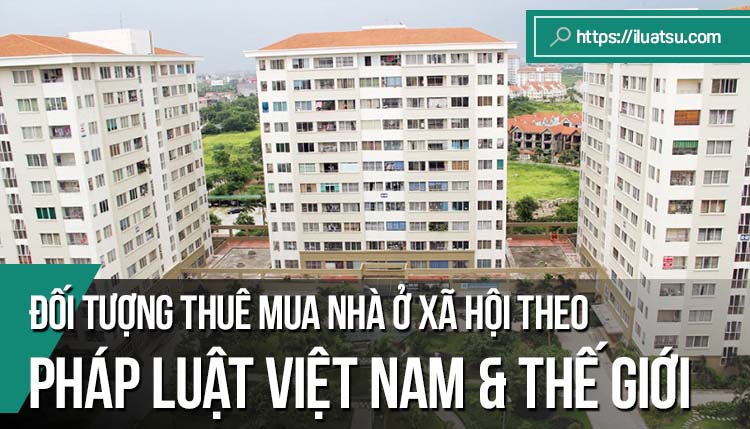Đối tượng thuê mua nhà ở xã hội theo pháp luật Việt Nam và kinh nghiệm một số quốc gia trên thế giới